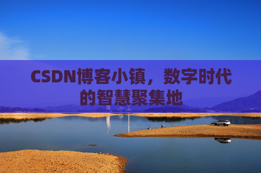CSDN博客小镇，数字时代的智慧聚集地